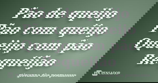 Pão de queijo Pão com queijo Queijo com pão Requeijão... Frase de giovanna dos poemassss.