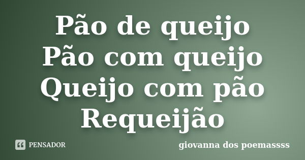 Pão de queijo Pão com queijo Queijo com pão Requeijão... Frase de giovanna dos poemassss.