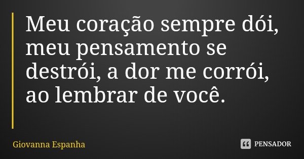 Meu coração sempre dói, meu pensamento se destrói, a dor me corrói, ao lembrar de você.... Frase de Giovanna Espanha.