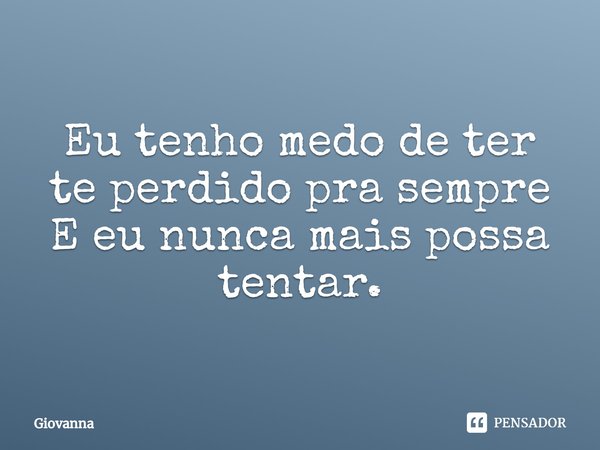 ⁠Eu tenho medo de ter te perdido pra sempre
E eu nunca mais possa tentar.... Frase de Giovanna.