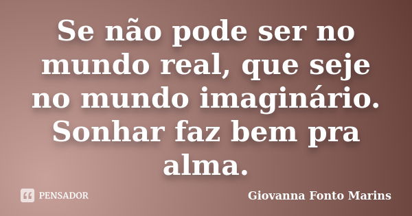 Se não pode ser no mundo real, que seje no mundo imaginário. Sonhar faz bem pra alma.... Frase de Giovanna Fonto Marins.