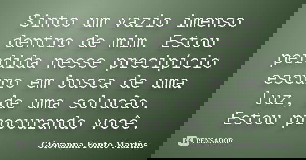 Sinto um vazio imenso dentro de mim. Estou perdida nesse precipício escuro em busca de uma luz, de uma solucão. Estou procurando você.... Frase de Giovanna Fonto Marins.