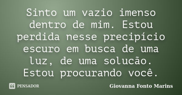 Sinto um vazio imenso dentro de mim. Estou perdida nesse precipício escuro em busca de uma luz, de uma solucão. Estou procurando você.... Frase de Giovanna Fonto Marins.