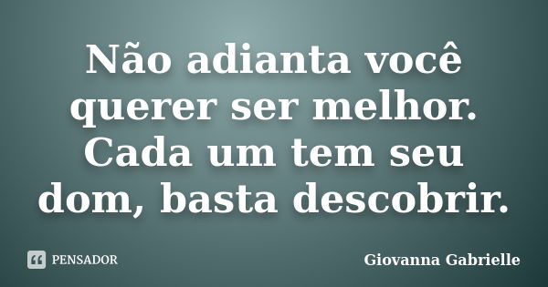 Não adianta você querer ser melhor. Cada um tem seu dom, basta descobrir.... Frase de Giovanna Gabrielle.