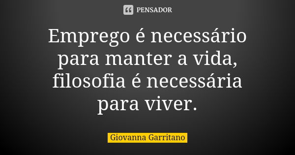 Emprego é necessário para manter a vida, filosofia é necessária para viver.... Frase de Giovanna Garritano.