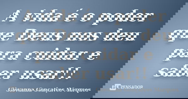A vida é o poder que Deus nos deu para cuidar e saber usar!!... Frase de Giovanna Gonçalves Marques.