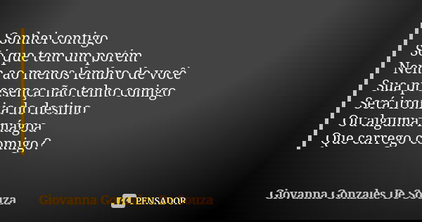 Sonhei contigo Só que tem um porém Nem ao menos lembro de você Sua presença não tenho comigo Será ironia do destino Ou alguma mágoa Que carrego comigo?... Frase de Giovanna Gonzales De Souza.