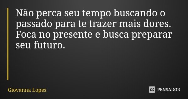 Não perca seu tempo buscando o passado para te trazer mais dores.
Foca no presente e busca preparar seu futuro.... Frase de Giovanna Lopes.