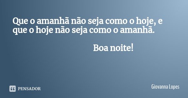 Que o amanhã não seja como o hoje, e que o hoje não seja como o amanhã. Boa noite!... Frase de Giovanna Lopes.