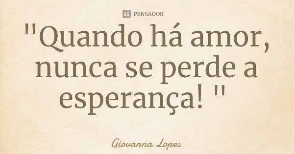 "Quando há amor, nunca se perde a esperança! "... Frase de Giovanna Lopes.