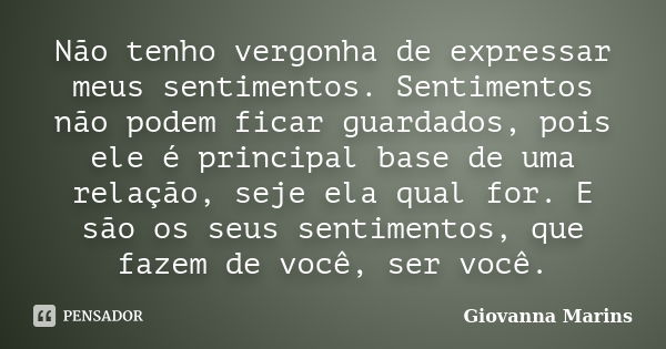 Não tenho vergonha de expressar meus sentimentos. Sentimentos não podem ficar guardados, pois ele é principal base de uma relação, seje ela qual for. E são os s... Frase de Giovanna Marins.