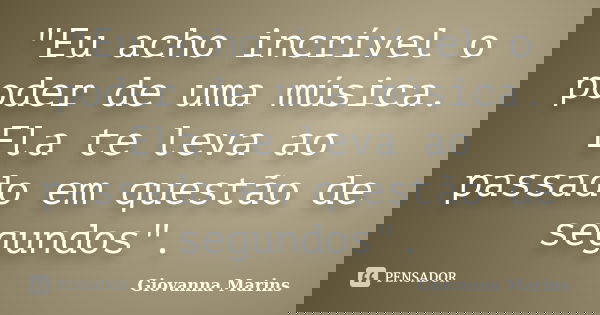 "Eu acho incrível o poder de uma música. Ela te leva ao passado em questão de segundos".... Frase de Giovanna Marins.