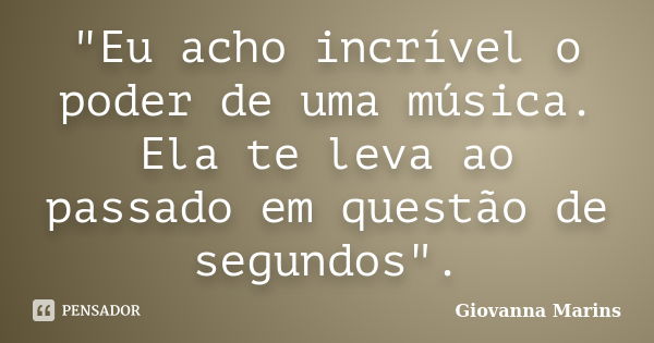 "Eu acho incrível o poder de uma música. Ela te leva ao passado em questão de segundos".... Frase de Giovanna Marins.