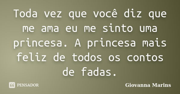 Toda vez que você diz que me ama eu me sinto uma princesa. A princesa mais feliz de todos os contos de fadas.... Frase de Giovanna Marins.