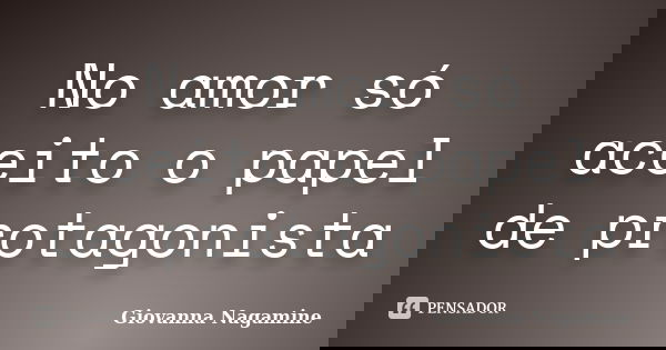 No amor só aceito o papel de protagonista... Frase de Giovanna Nagamine.