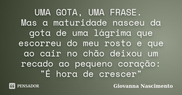 UMA GOTA, UMA FRASE. Mas a maturidade nasceu da gota de uma lágrima que escorreu do meu rosto e que ao cair no chão deixou um recado ao pequeno coração: "É... Frase de Giovanna Nascimento.