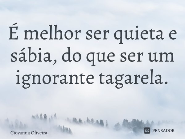 É melhor ser quieta e sábia, do que ser um ignorante tagarela. ⁠... Frase de Giovanna Oliveira.