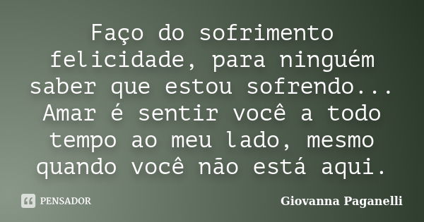 Faço do sofrimento felicidade, para ninguém saber que estou sofrendo... Amar é sentir você a todo tempo ao meu lado, mesmo quando você não está aqui.... Frase de Giovanna Paganelli.