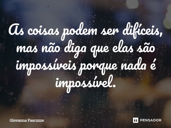 ⁠As coisas podem ser difíceis, mas não diga que elas são impossíveis porque nada é impossível.... Frase de Giovanna Pascuzze.