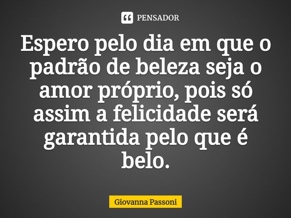 ⁠Espero pelo dia em que o padrão de beleza seja o amor próprio, pois só assim a felicidade será garantida pelo que é belo.... Frase de Giovanna Passoni.