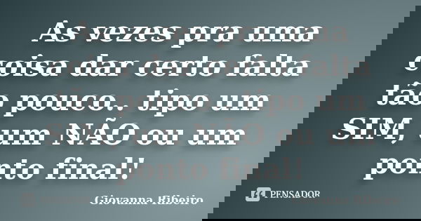 As vezes pra uma coisa dar certo falta tão pouco.. tipo um SIM, um NÃO ou um ponto final!... Frase de Giovanna Ribeiro.