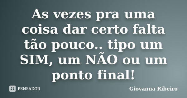 As vezes pra uma coisa dar certo falta tão pouco.. tipo um SIM, um NÃO ou um ponto final!... Frase de Giovanna Ribeiro.