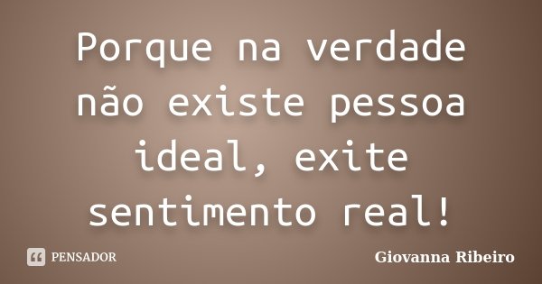 Porque na verdade não existe pessoa ideal, exite sentimento real!... Frase de Giovanna Ribeiro.