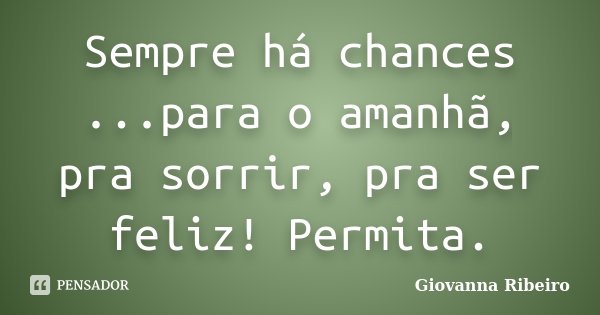 Sempre há chances ...para o amanhã, pra sorrir, pra ser feliz! Permita.... Frase de Giovanna Ribeiro.