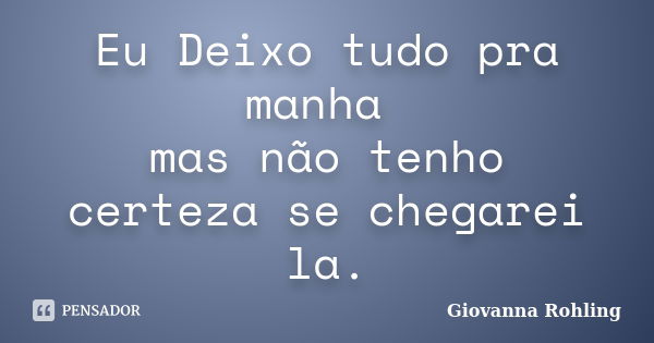 Eu Deixo tudo pra manha mas não tenho certeza se chegarei la.... Frase de Giovanna Rohling.