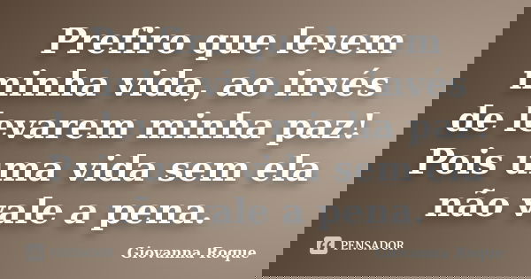 Prefiro que levem minha vida, ao invés de levarem minha paz! Pois uma vida sem ela não vale a pena.... Frase de Giovanna Roque.