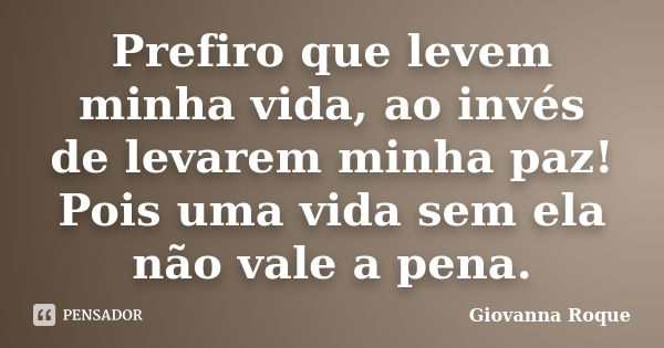 Prefiro que levem minha vida, ao invés de levarem minha paz! Pois uma vida sem ela não vale a pena.... Frase de Giovanna Roque.