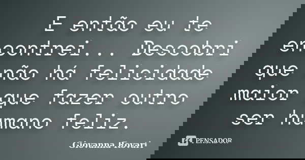 E então eu te encontrei... Descobri que não há felicidade maior que fazer outro ser humano feliz.... Frase de Giovanna Rovari.