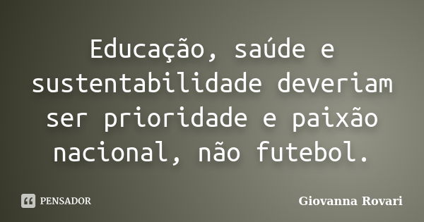 Educação, saúde e sustentabilidade deveriam ser prioridade e paixão nacional, não futebol.... Frase de Giovanna Rovari.