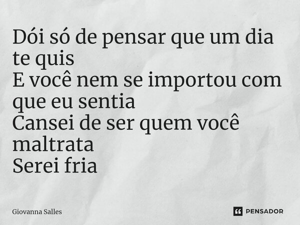 ⁠Dói só de pensar que um dia te quis E você nem se importou com que eu sentia Cansei de ser quem você maltrata Serei fria... Frase de Giovanna Salles.