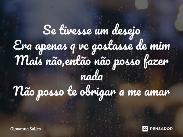 ⁠Se tivesse um desejo Era apenas q vc gostasse de mim Mais não,então não posso fazer nada Não posso te obrigar a me amar... Frase de Giovanna Salles.