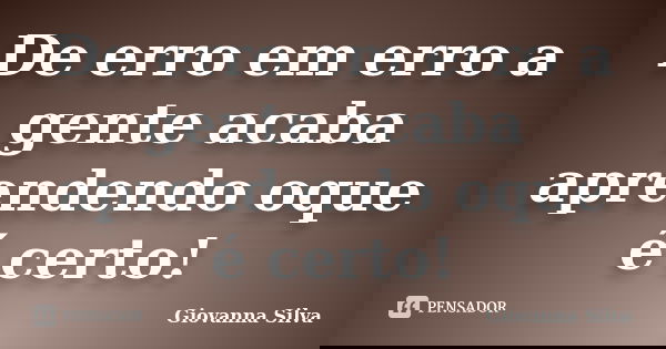 De erro em erro a gente acaba aprendendo oque é certo!... Frase de Giovanna Silva.