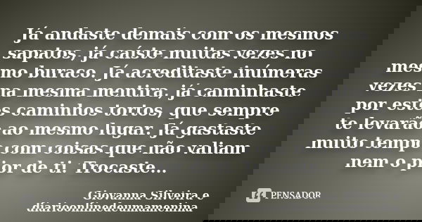 Já andaste demais com os mesmos sapatos, já caíste muitas vezes no mesmo buraco. Já acreditaste inúmeras vezes na mesma mentira, já caminhaste por estes caminho... Frase de Giovanna Silveira e diarioonlinedeumamenina.
