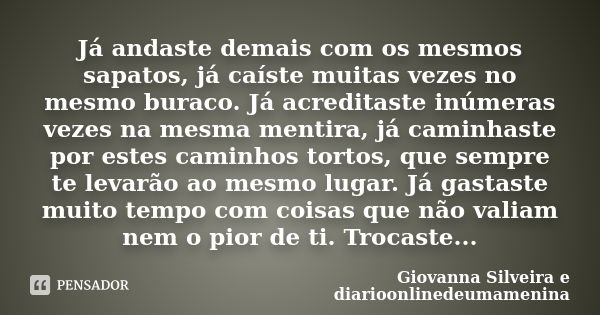 Já andaste demais com os mesmos sapatos, já caíste muitas vezes no mesmo buraco. Já acreditaste inúmeras vezes na mesma mentira, já caminhaste por estes caminho... Frase de Giovanna Silveira e diarioonlinedeumamenina.