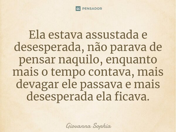 ⁠Ela estava assustada e desesperada, não parava de pensar naquilo, enquanto mais o tempo contava, mais devagar ele passava e mais desesperada ela ficava.... Frase de Giovanna Sophia.