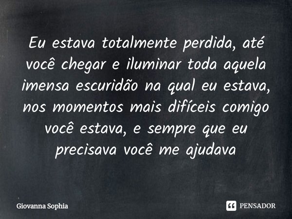 ⁠Eu estava totalmente perdida, até você chegar e iluminar toda aquela imensa escuridão na qual eu estava, nos momentos mais difíceis comigo você estava, e sempr... Frase de Giovanna Sophia.