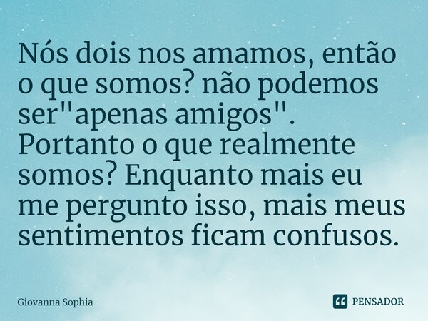 ⁠Nós dois nos amamos, então o que somos? não podemos ser "apenas amigos". Portanto o que realmente somos? Enquanto mais eu me pergunto isso, mais meus... Frase de Giovanna Sophia.