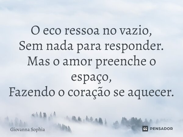 ⁠O eco ressoa no vazio, Sem nada para responder. Mas o amor preenche o espaço, Fazendo o coração se aquecer.... Frase de Giovanna Sophia.