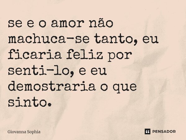 ⁠se e o amor não machuca-se tanto, eu ficaria feliz por senti-lo, e eu demostraria o que sinto.... Frase de Giovanna Sophia.