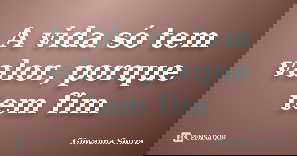 A vida só tem valor, porque tem fim... Frase de Giovanna Souza.