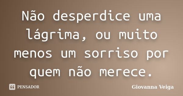 Não desperdice uma lágrima, ou muito menos um sorriso por quem não merece.... Frase de Giovanna Veiga.