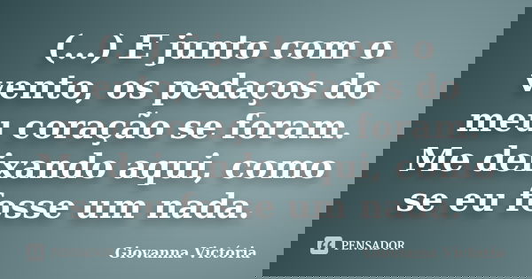 (…) E junto com o vento, os pedaços do meu coração se foram. Me deixando aqui, como se eu fosse um nada.... Frase de Giovanna Victória.