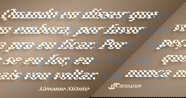 Quando eu disser que vou embora, por favor peça pra eu ficar. Por que se eu for, eu nunca mais vou voltar.... Frase de Giovanna Victória.