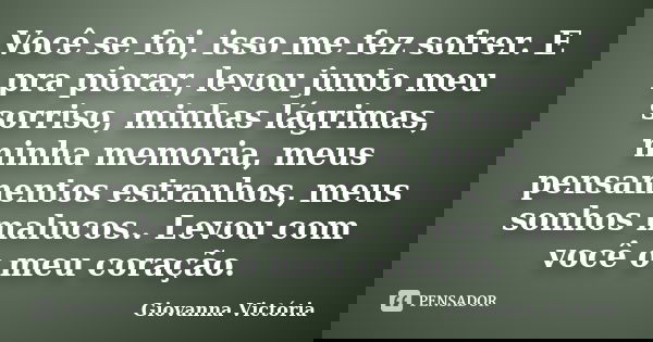 Você se foi, isso me fez sofrer. E pra piorar, levou junto meu sorriso, minhas lágrimas, minha memoria, meus pensamentos estranhos, meus sonhos malucos.. Levou ... Frase de Giovanna Victória.