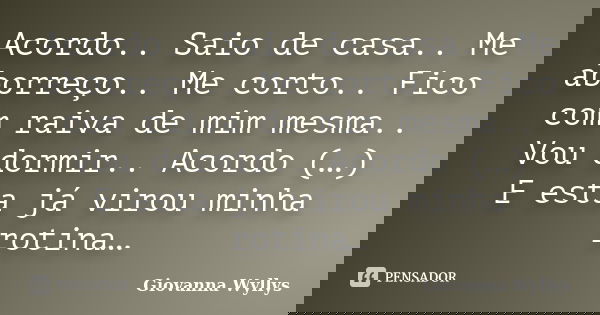 Acordo.. Saio de casa.. Me aborreço.. Me corto.. Fico com raiva de mim mesma.. Vou dormir.. Acordo (…) E esta já virou minha rotina…... Frase de Giovanna Wyllys.