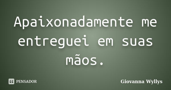 Apaixonadamente me entreguei em suas mãos.... Frase de Giovanna Wyllys.